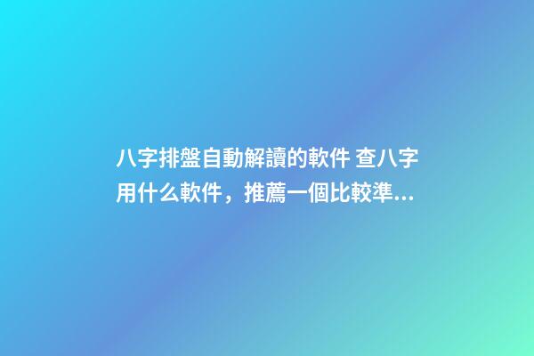 八字排盤自動解讀的軟件 查八字用什么軟件，推薦一個比較準確的批八字軟件-第1張-觀點-玄機派